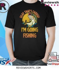 Okay That’s Enough I’m Going Fishing T-Shirt