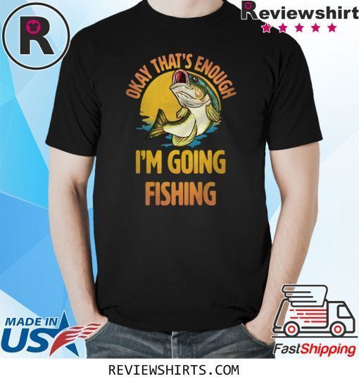Okay That’s Enough I’m Going Fishing T-Shirt
