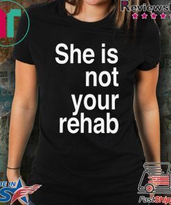 SHE IS NOT YOUR REHAB SHIRT