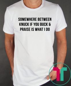Somewhere between knuck if you buck and praise is what I do tee shirt