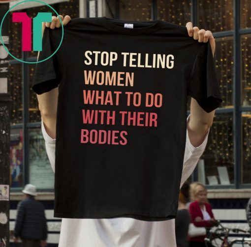 Stop Telling Women What To Do With Their Bodies T-Shirt