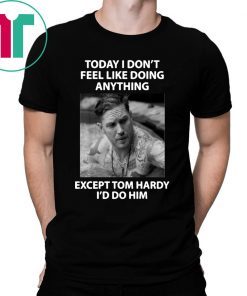 Today I don't feel like doing anything except Tom Hardy I'd do him tee shirt