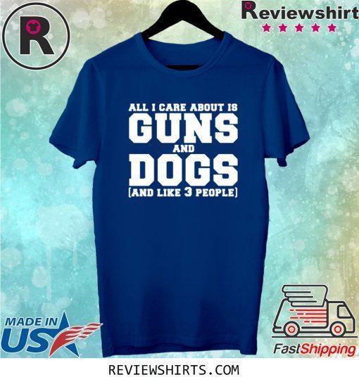 All I care about is guns and dogs and like 3 people t-shirt
