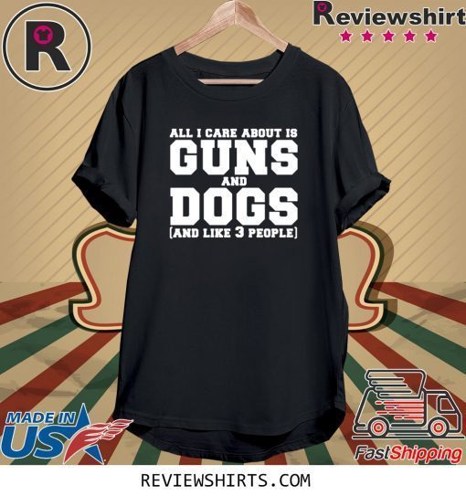 All I care about is guns and dogs and like 3 people t-shirt