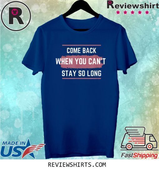 Come Back When You Can't Stay So Long Tee Shirt