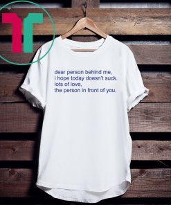 Dear person behind me I hope today doens’t suck lots of love t-shirt
