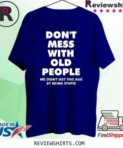 Don't mess with old people we didn't get this age by being stupid t-shirt