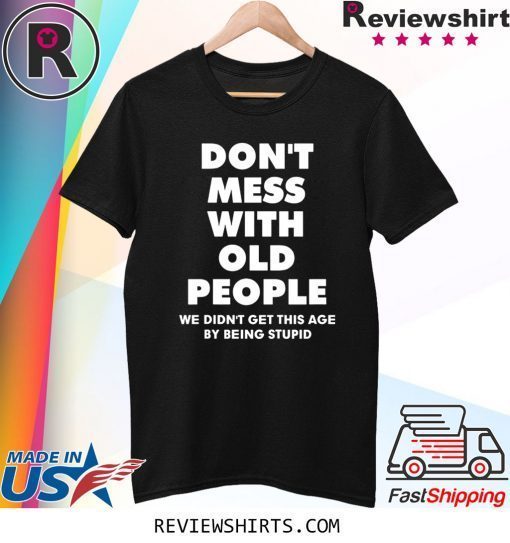 Don't mess with old people we didn't get this age by being stupid t-shirt