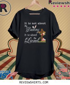 Happy Easter It Is Not About The Bunny It Is About The Lamb Tee Shirt