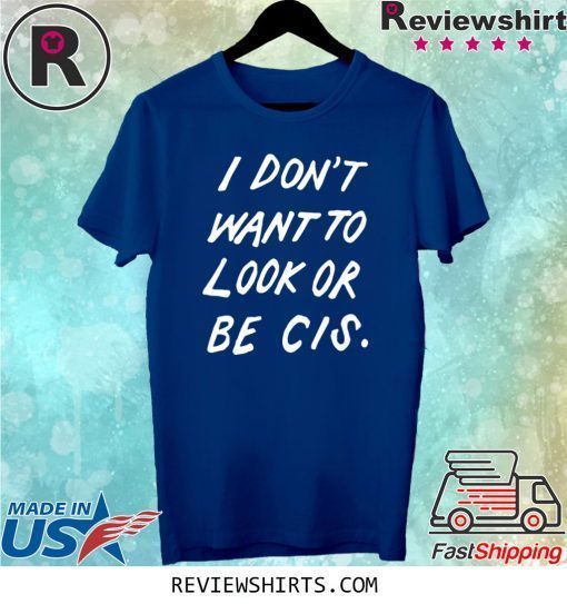 I DON'T WANT TO LOOK OR BE CIS T-SHIRT