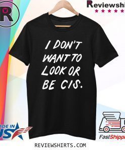 I DON'T WANT TO LOOK OR BE CIS T-SHIRT