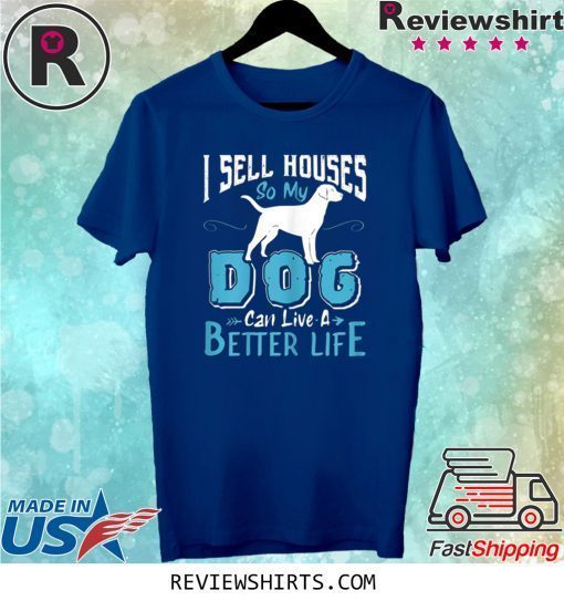 I Sell Houses So My Dog Can Live A Better Life Tee Shirt