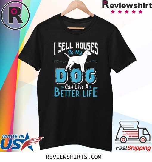 I Sell Houses So My Dog Can Live A Better Life Tee Shirt