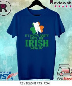 It's Not A Party Until The Irish Show Up St Patrick's Day 2020 T-Shirt