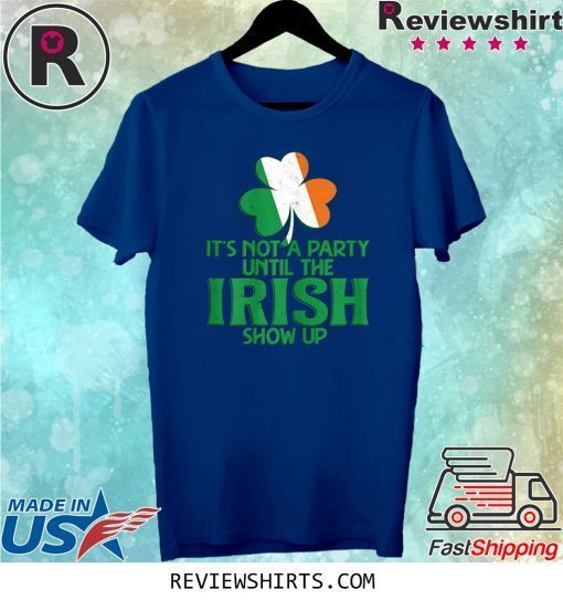 It's Not A Party Until The Irish Show Up St Patrick's Day 2020 T-Shirt