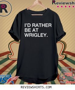 I’d rather be at wrigley tee shirt