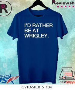 I’d rather be at wrigley tee shirt
