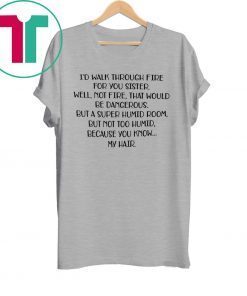 I’d walk through fire for you sister well not fire t-shirt