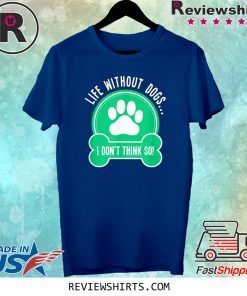 Life Without Dogs I Don't Think So Tee Shirt