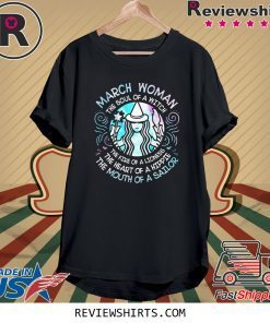 March Woman the soul of a witch the fire of a lioness the heart of a hippie the mouth of a sailor t-shirt