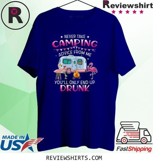 Never Take Camping Advice From Me You'll Only End Up Drunk T-Shirt