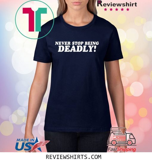 Never stop being deadly shirt