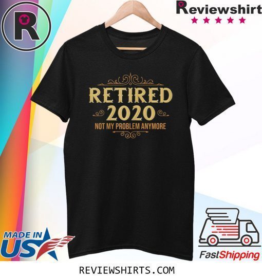 Retired 2020 Not My Problem Anymore Shirt