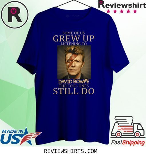 Some of us grew up listening to David Bowie the cool ones still do t-shirt