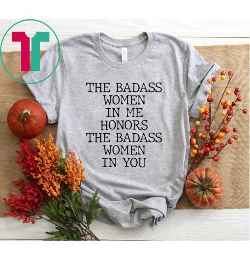 The Badass Woman In Me Honors The Badass Woman In You T-Shirt