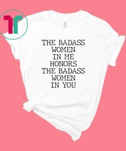 The Badass Woman In Me Honors The Badass Woman In You T-Shirt