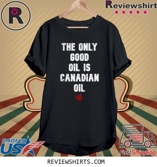 The only good oil is canadian oil tee shirt