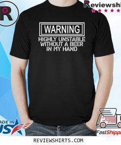 WARNING HIGHLY UNSTABLE WITHOUT A BEER IN MY HAND SHIRT