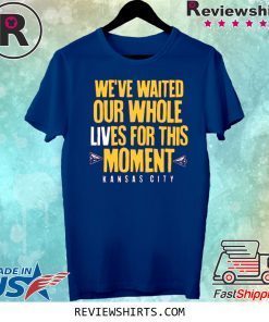 WE’VE WAITED OUR WHOLE LIVES FOR THIS MOMENT TSHIRT KC Chiefs Super Bowl LIV Champions