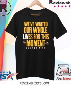 WE’VE WAITED OUR WHOLE LIVES FOR THIS MOMENT TSHIRT KC Chiefs Super Bowl LIV Champions