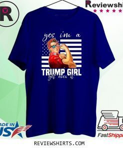 YES I’M A TRUMP GIRL GET OVER IT SHIRT