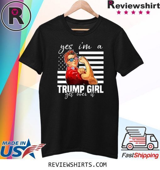 YES I’M A TRUMP GIRL GET OVER IT SHIRT