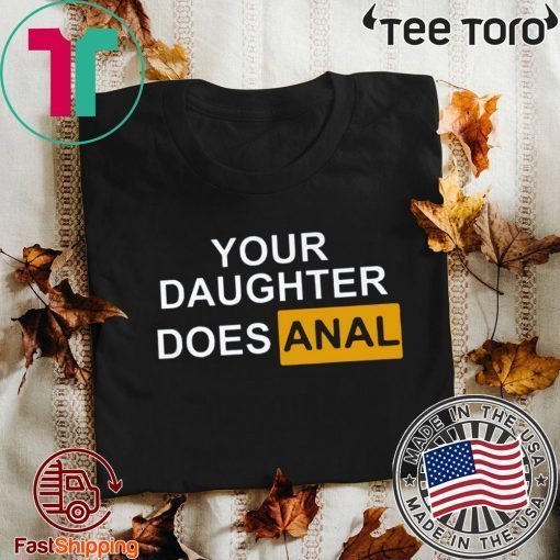 YOUR DAUGHTER DOES ANAL TEE SHIRT