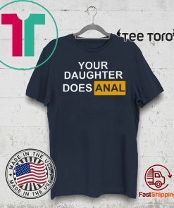 YOUR DAUGHTER DOES ANAL TEE SHIRT