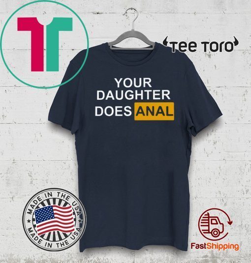 YOUR DAUGHTER DOES ANAL TEE SHIRT