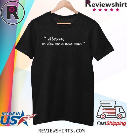 Alexa or der me a new man tee shirt