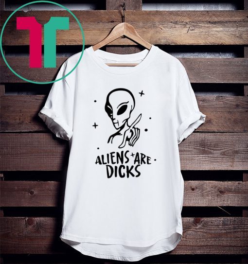 Aliens Are Dicks Tee Shirt