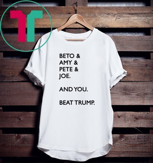 Beto Amy Pete Joe And you Beat Trump TShirt Limited Edition