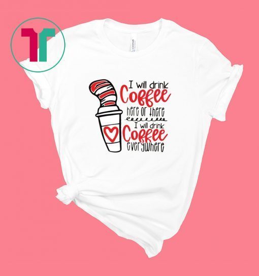 Dr Seuss I will drink coffee here or there i will drink coffee tee shirt