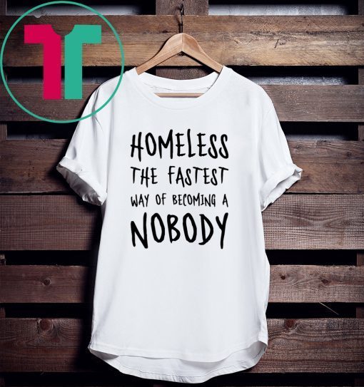 Homeless The Fastest Way Of Becoming A Nobody Tee Shirt
