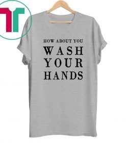 How about you wash your hands tee shirt