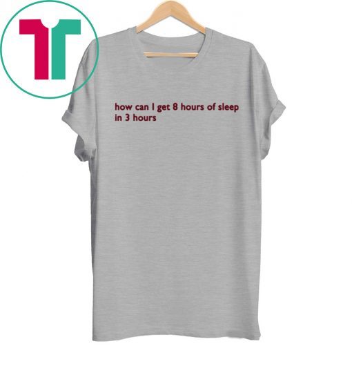 How can I get 8 hours of sleep in 3 hours Tee Shirt