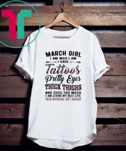March Girl I Am Who I Am I Have Tattoos Pretty Eyes Thick Thighs And Cuss Too Much I Am Living My Best Life Your Approval Isn’t Needed Shirts