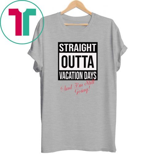 Straight Outta vacation Days and I’m still going tee shirt