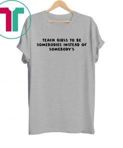 Teach Girls To Be Somebodies Instead Of Somebody’s Tee Shirt