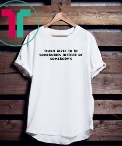 Teach Girls To Be Somebodies Instead Of Somebody’s Tee Shirt